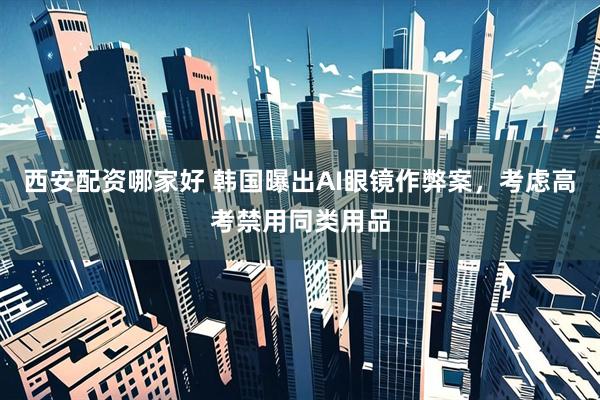 西安配资哪家好 韩国曝出AI眼镜作弊案，考虑高考禁用同类用品