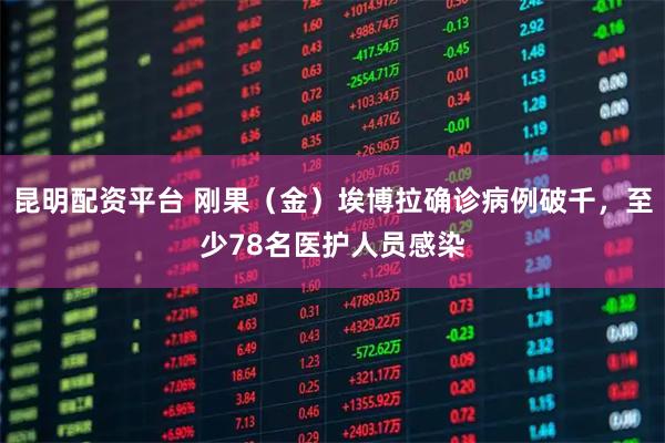 昆明配资平台 刚果（金）埃博拉确诊病例破千，至少78名医护人员感染