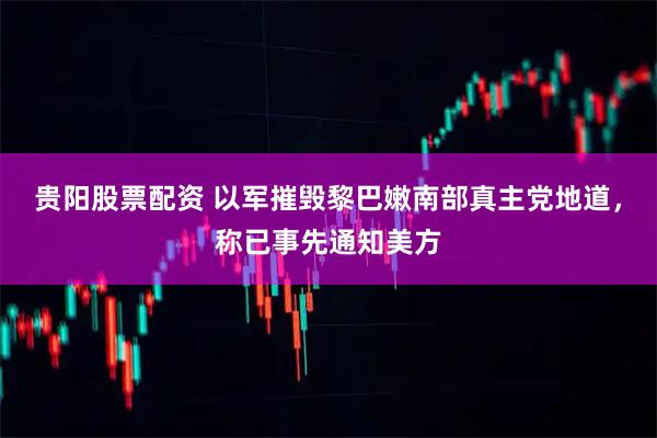 贵阳股票配资 以军摧毁黎巴嫩南部真主党地道，称已事先通知美方