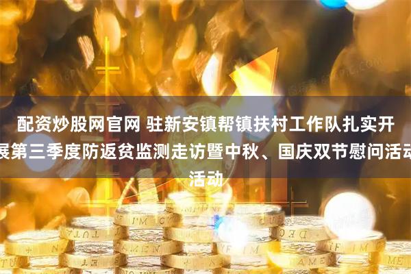 配资炒股网官网 驻新安镇帮镇扶村工作队扎实开展第三季度防返贫监测走访暨中秋、国庆双节慰问活动